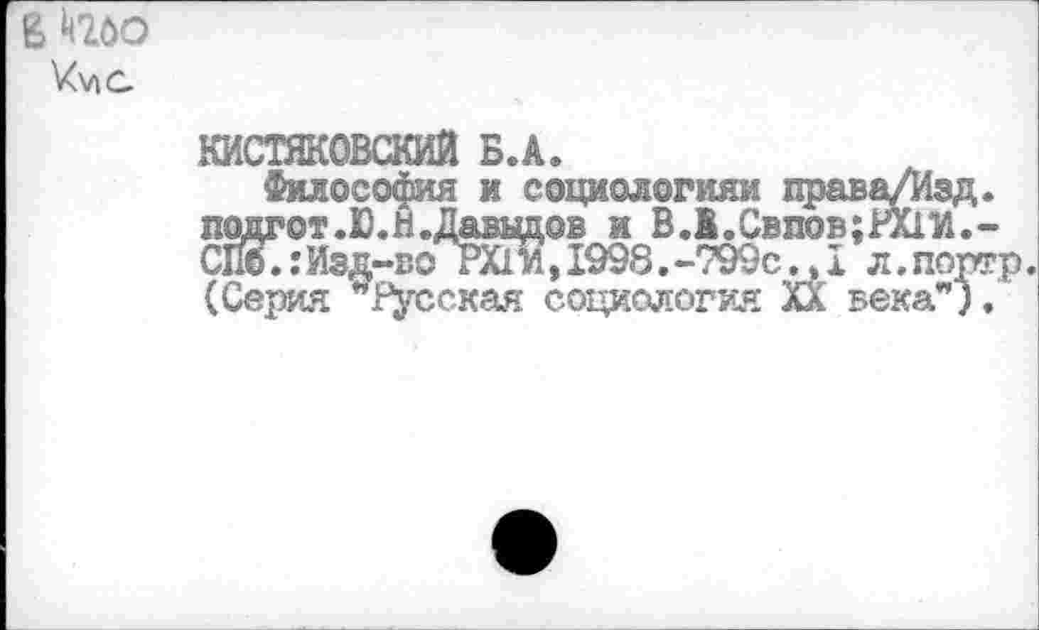 ﻿КИСТЯКОВСКИЙ Б.А.
Философия и социологиям права/Изд. подгот.Ю.Н. Давыдов и В.Й.Свпов;РХ1И.-С1ЙГ.: Изд-во РХ1 И, 1998.-799с. * 1 л.портр. (Серия "Русская социология XX века”).